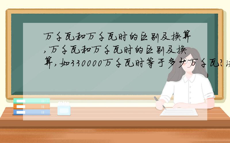 万千瓦和万千瓦时的区别及换算,万千瓦和万千瓦时的区别及换算,如330000万千瓦时等于多少万千瓦?决不相同，且无法换算，