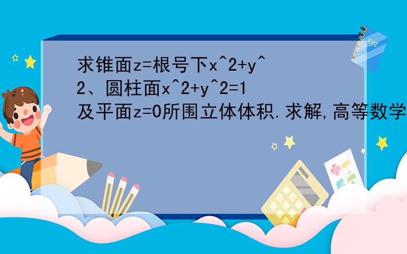 求锥面z=根号下x^2+y^2、圆柱面x^2+y^2=1及平面z=0所围立体体积.求解,高等数学