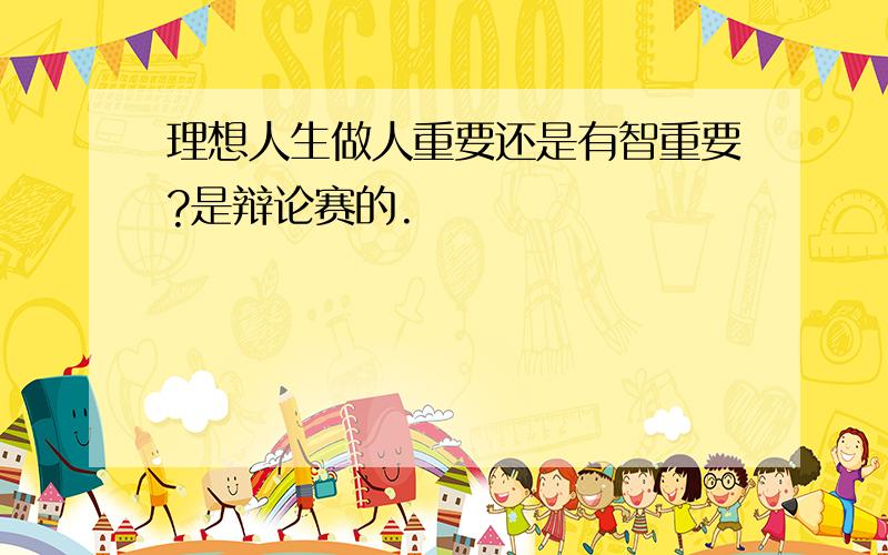 理想人生做人重要还是有智重要?是辩论赛的.