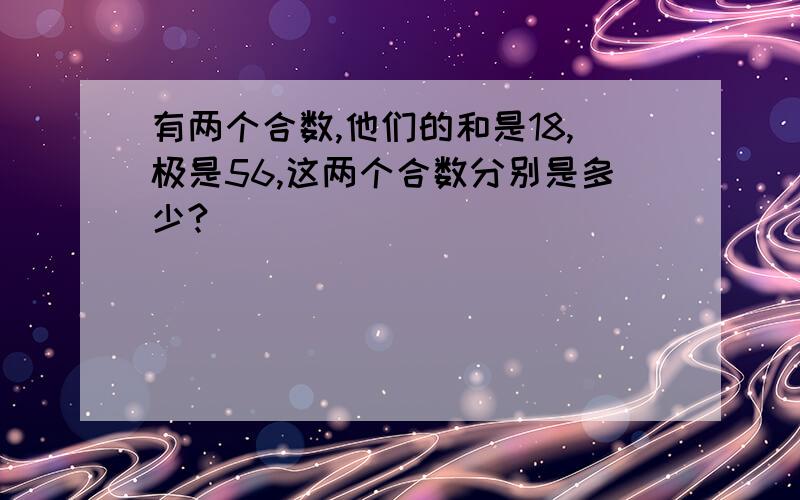 有两个合数,他们的和是18,极是56,这两个合数分别是多少?