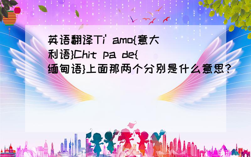 英语翻译Ti' amo{意大利语}Chit pa de{缅甸语}上面那两个分别是什么意思?