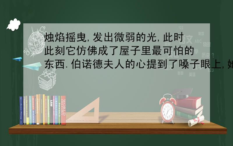 烛焰摇曳,发出微弱的光,此时此刻它仿佛成了屋子里最可怕的东西.伯诺德夫人的心提到了嗓子眼上,她似乎感到德军那几双恶狼般的眼睛正盯在越来越短的蜡烛上.句子的含义