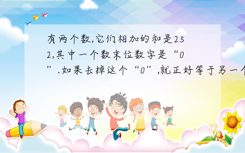 有两个数,它们相加的和是252,其中一个数末位数字是“0”.如果去掉这个“0”,就正好等于另一个数的一半