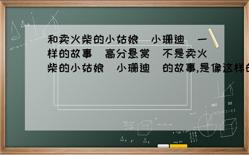 和卖火柴的小姑娘（小珊迪）一样的故事（高分悬赏）不是卖火柴的小姑娘（小珊迪）的故事,是像这样的故事,在线等答案.