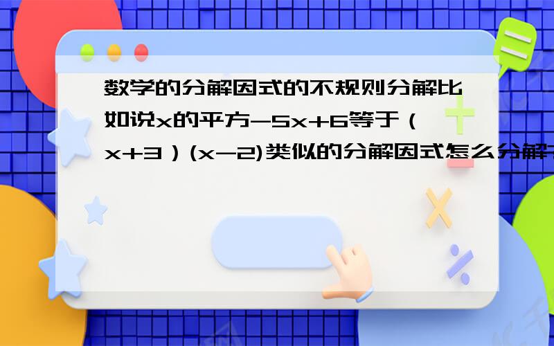 数学的分解因式的不规则分解比如说x的平方-5x+6等于（x+3）(x-2)类似的分解因式怎么分解?