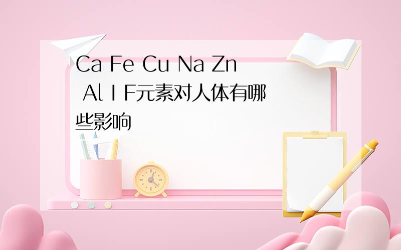 Ca Fe Cu Na Zn Al I F元素对人体有哪些影响