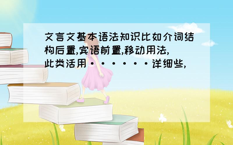 文言文基本语法知识比如介词结构后置,宾语前置,移动用法,此类活用······详细些,