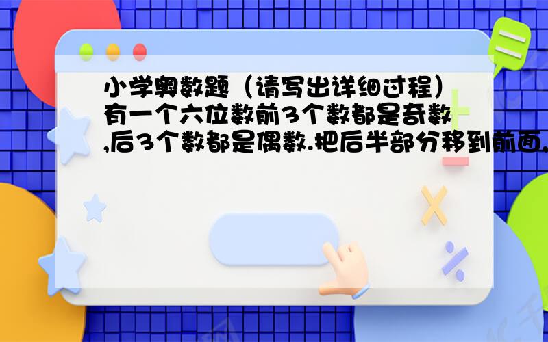 小学奥数题（请写出详细过程）有一个六位数前3个数都是奇数,后3个数都是偶数.把后半部分移到前面,是原来的5被,求这个数?请写出详细过程!请写出详细过程!1