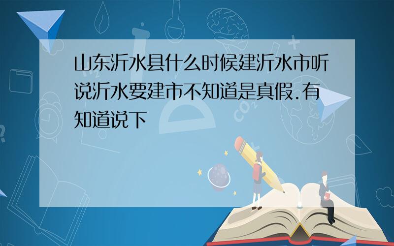 山东沂水县什么时候建沂水市听说沂水要建市不知道是真假.有知道说下