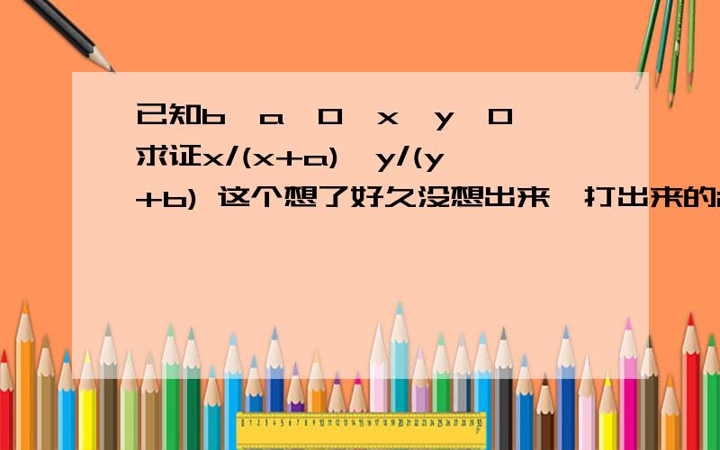 已知b>a>0,x>y>0,求证x/(x+a)>y/(y+b) 这个想了好久没想出来,打出来的iq有150