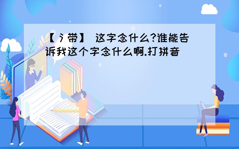 【氵带】 这字念什么?谁能告诉我这个字念什么啊.打拼音