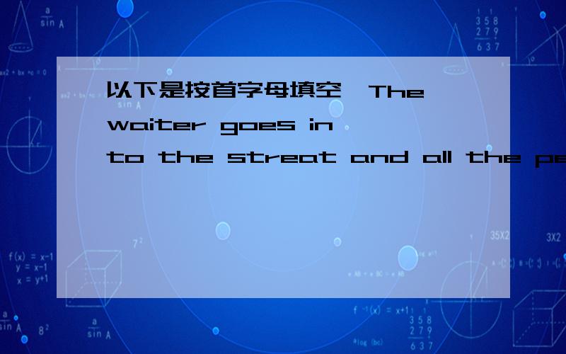 以下是按首字母填空,The waiter goes into the streat and all the people in the room go o_______and have a book.He sits down on a very good seat n______the fire.