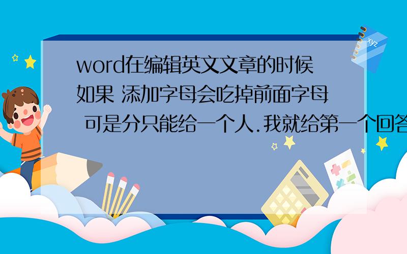 word在编辑英文文章的时候如果 添加字母会吃掉前面字母 可是分只能给一个人.我就给第一个回答这个问题的朋友吧!再次对所有朋友的回答表示感谢!