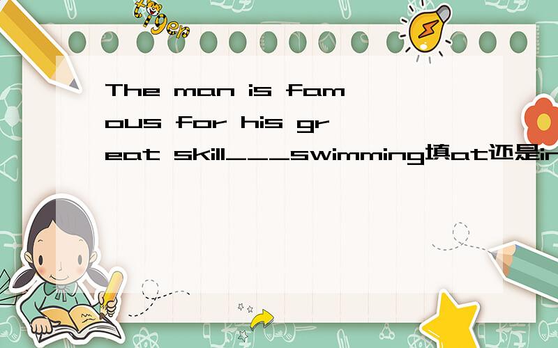 The man is famous for his great skill___swimming填at还是in?标准答案是at但我语感觉得是in.