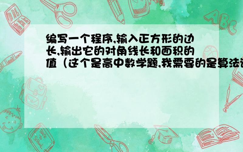 编写一个程序,输入正方形的边长,输出它的对角线长和面积的值（这个是高中数学题,我需要的是算法语言）