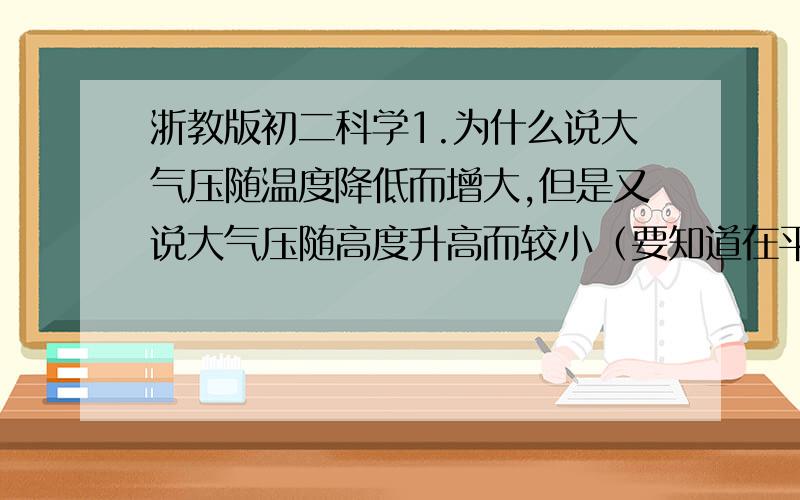 浙教版初二科学1.为什么说大气压随温度降低而增大,但是又说大气压随高度升高而较小（要知道在平流层,温度随高度增大而降低啊!）2.空气对流是怎么产生的?