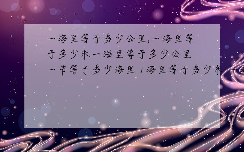 一海里等于多少公里,一海里等于多少米一海里等于多少公里 一节等于多少海里 1海里等于多少米 一海里等于多少千米 一海里等于几公里 一海里等于多少里 一公里等于多少米 10海里等于多