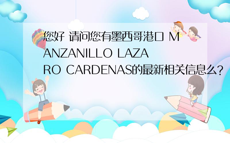 您好 请问您有墨西哥港口 MANZANILLO LAZARO CARDENAS的最新相关信息么?