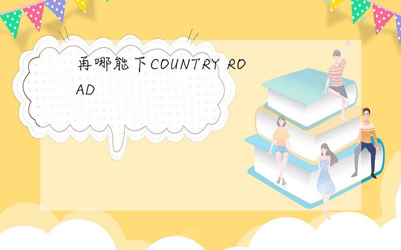 再哪能下COUNTRY ROAD