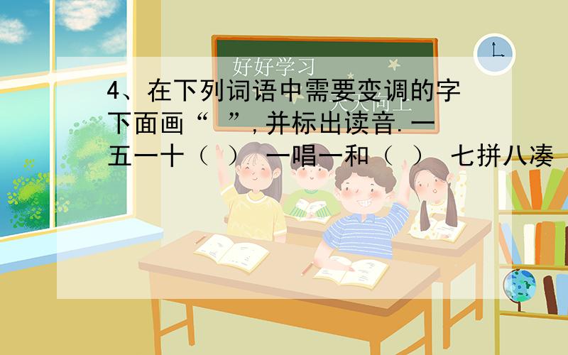 4、在下列词语中需要变调的字下面画“ ”,并标出读音.一五一十（ ） 一唱一和（ ） 七拼八凑（ ） 七4、在下列词语中需要变调的字下面画“ ”,并标出读音.一五一十（ ） 一唱一和（ ）