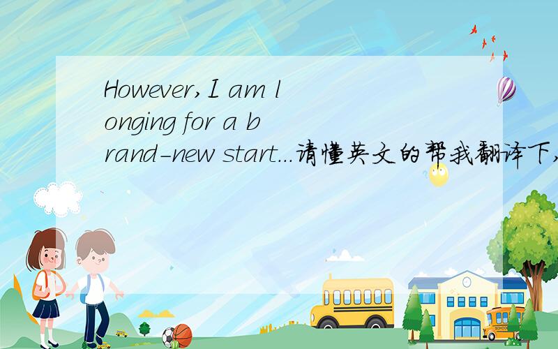 However,I am longing for a brand-new start...请懂英文的帮我翻译下,