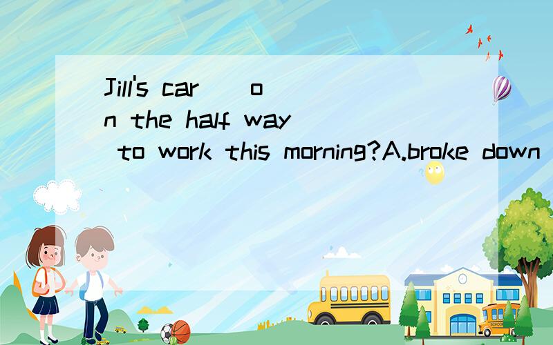 Jill's car _ on the half way to work this morning?A.broke down B.broke up C.broke out D.broken讲下,别用排除法讲