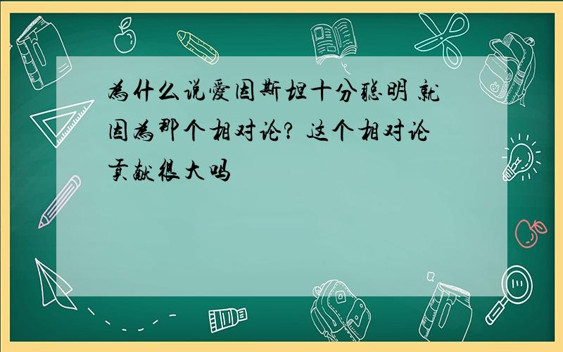 为什么说爱因斯坦十分聪明 就因为那个相对论? 这个相对论贡献很大吗