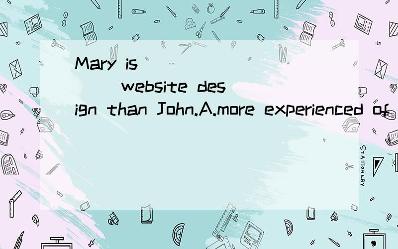 Mary is ________ website design than John.A.more experienced of B.less experienced at C.experienced for