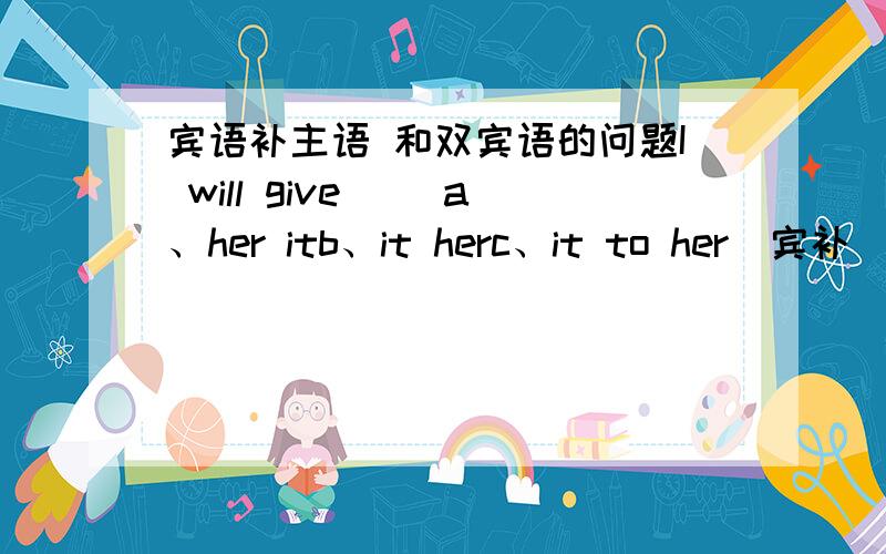 宾语补主语 和双宾语的问题I will give （）a、her itb、it herc、it to her（宾补）为什么不能选A,如果选A的话不是双宾语吗?