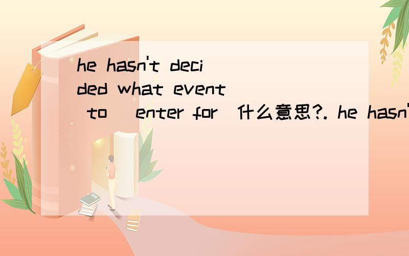 he hasn't decided what event to (enter for)什么意思?. he hasn't decided what event_____ ______ente
