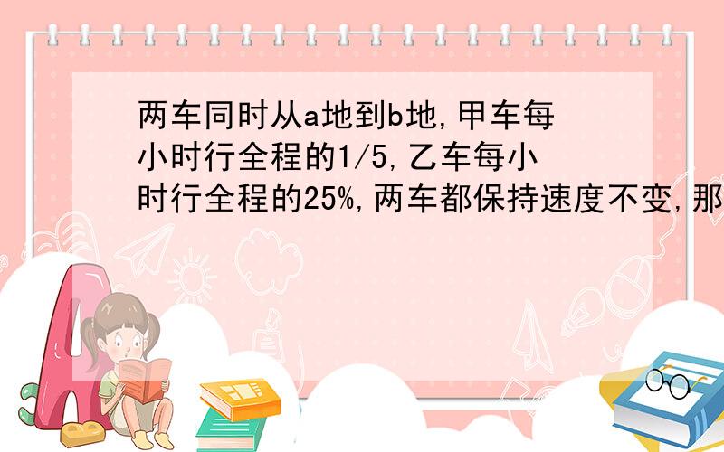 两车同时从a地到b地,甲车每小时行全程的1/5,乙车每小时行全程的25%,两车都保持速度不变,那个车先到达b地?