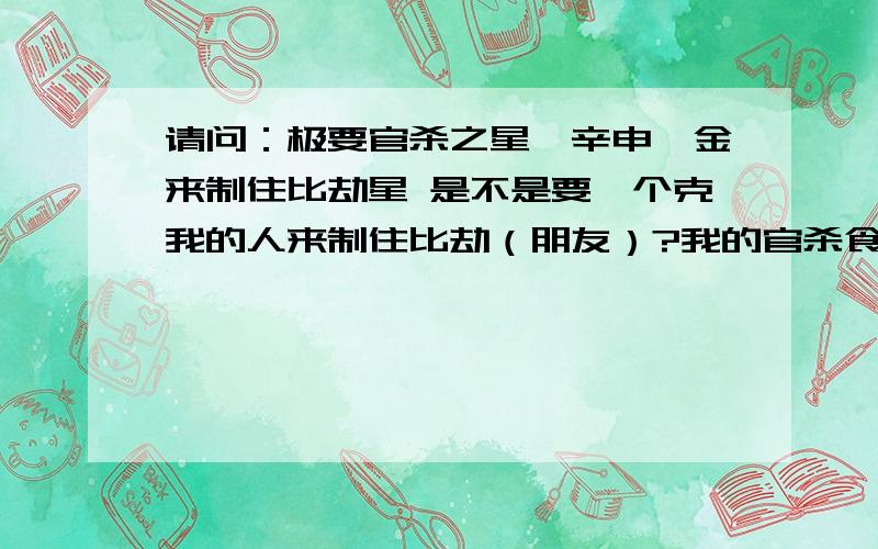 请问：极要官杀之星庚辛申酉金来制住比劫星 是不是要一个克我的人来制住比劫（朋友）?我的官杀食什么?