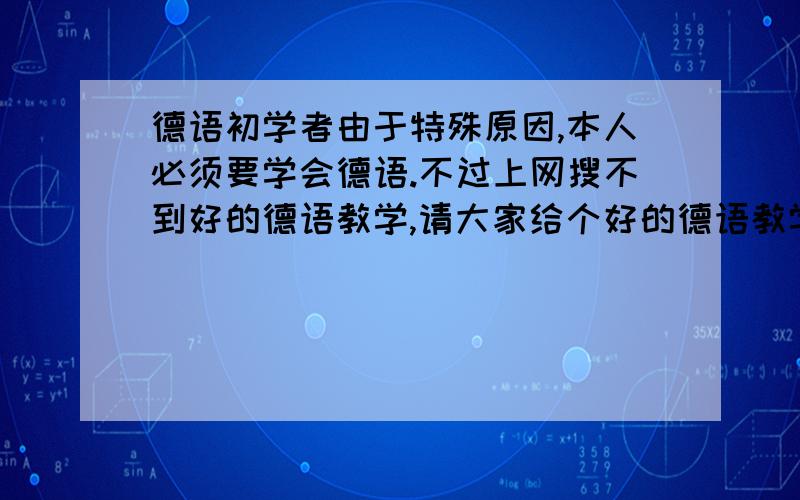 德语初学者由于特殊原因,本人必须要学会德语.不过上网搜不到好的德语教学,请大家给个好的德语教学资料,从初学者开始的,（就像从字母,读音开始）