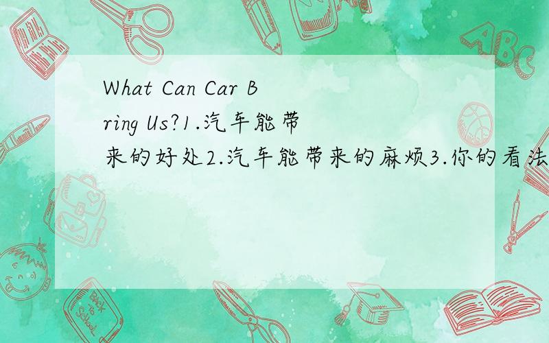 What Can Car Bring Us?1.汽车能带来的好处2.汽车能带来的麻烦3.你的看法