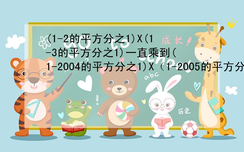 (1-2的平方分之1)X(1-3的平方分之1)一直乘到(1-2004的平方分之1)X（1-2005的平方分之1）