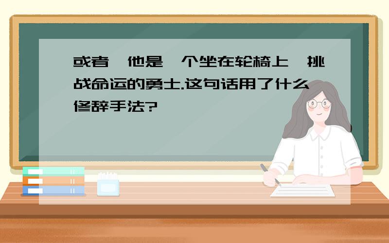 或者,他是一个坐在轮椅上,挑战命运的勇士.这句话用了什么修辞手法?