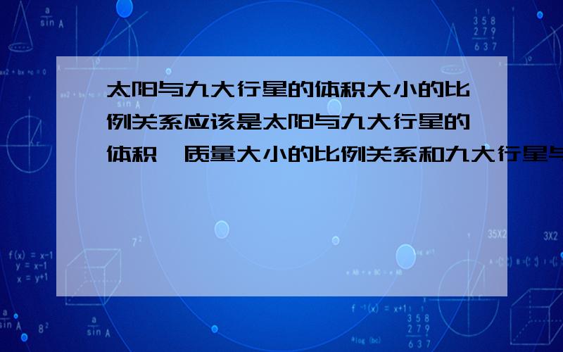 太阳与九大行星的体积大小的比例关系应该是太阳与九大行星的体积、质量大小的比例关系和九大行星与太阳相距的远近顺序