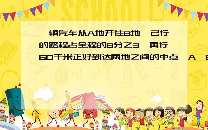 一辆汽车从A地开往B地,已行的路程占全程的8分之3,再行60千米正好到达两地之间的中点,A、B两地之间的路程式多少千米?