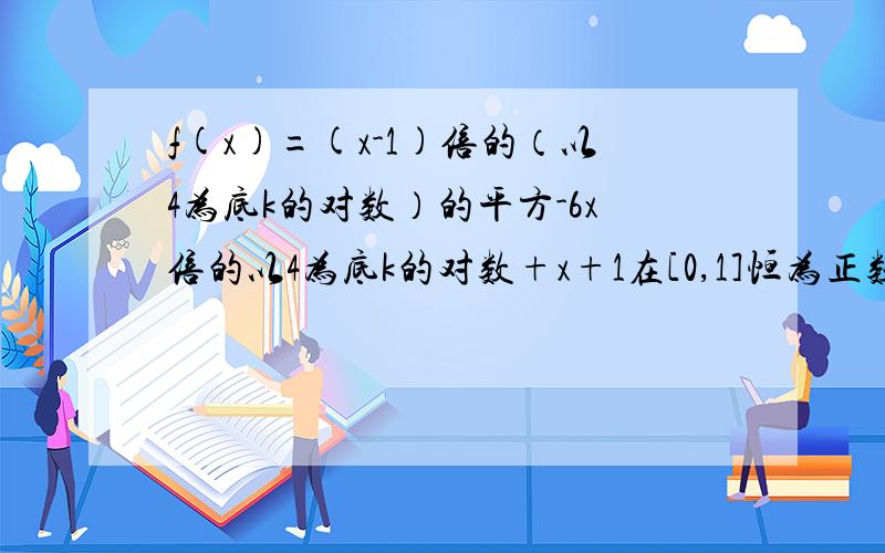 f(x)=(x-1)倍的（以4为底k的对数）的平方-6x倍的以4为底k的对数+x+1在[0,1]恒为正数,求k范围