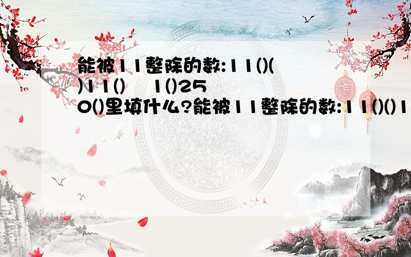 能被11整除的数:11()()11()    1()250()里填什么?能被11整除的数:11()()11(), 1()250这是两个问题