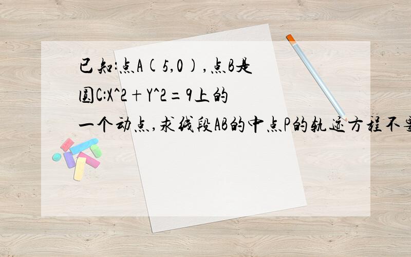 已知:点A(5,0),点B是圆C:X^2+Y^2=9上的一个动点,求线段AB的中点P的轨迹方程不要直接丢答案..答案我也知道,