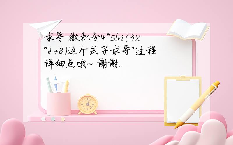 求导 微积分4^sin(3x^2+8)这个式子求导`过程详细点哦~ 谢谢..