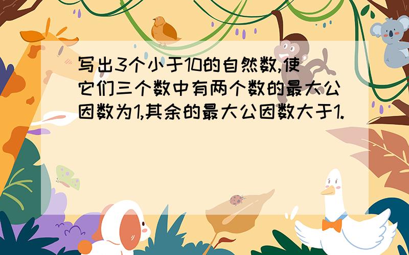 写出3个小于10的自然数,使它们三个数中有两个数的最大公因数为1,其余的最大公因数大于1.