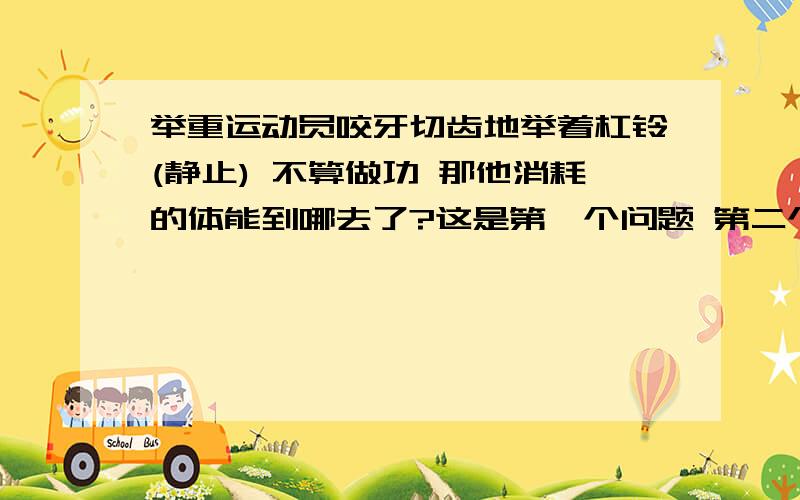 举重运动员咬牙切齿地举着杠铃(静止) 不算做功 那他消耗的体能到哪去了?这是第一个问题 第二个问题:做功与累有直接关系吗?