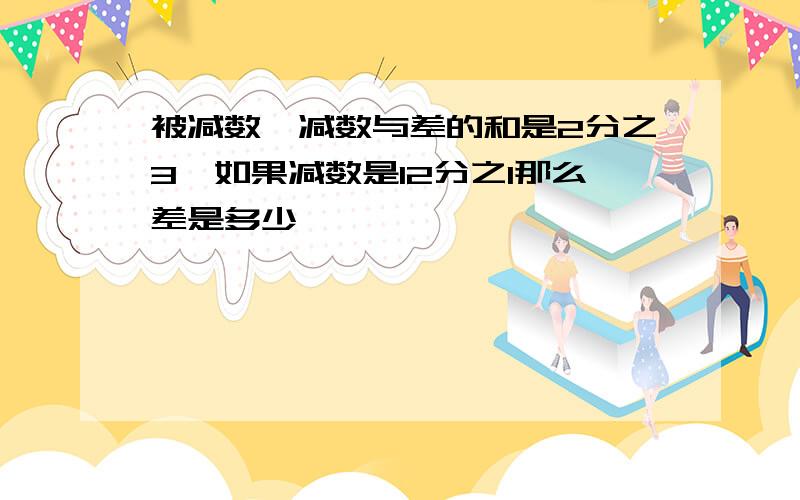 被减数,减数与差的和是2分之3,如果减数是12分之1那么差是多少