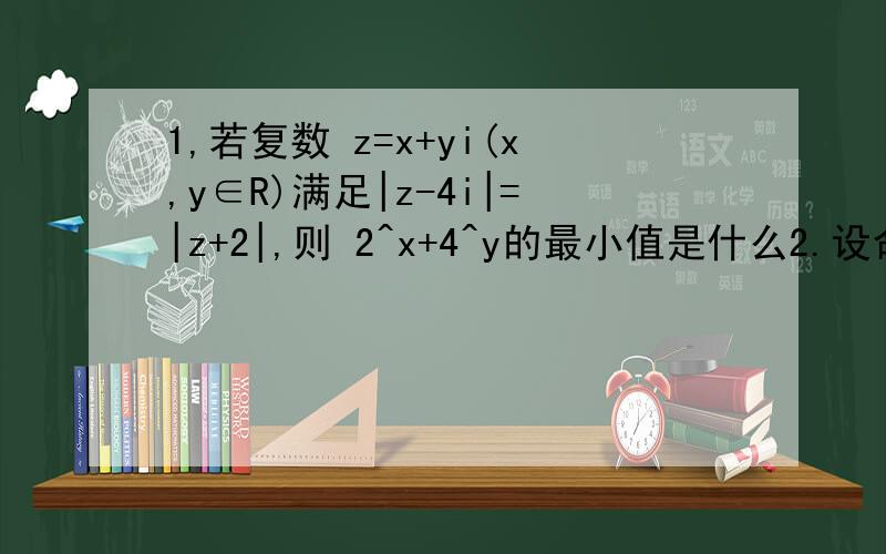 1,若复数 z=x+yi(x,y∈R)满足|z-4i|=|z+2|,则 2^x+4^y的最小值是什么2.设命题P：函数y=x+a/x（a>0）在区间（1,2）上递增命题Q：|x-1|-|x+2|