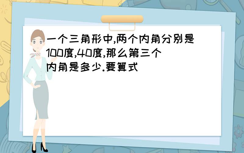 一个三角形中,两个内角分别是100度,40度,那么第三个内角是多少.要算式