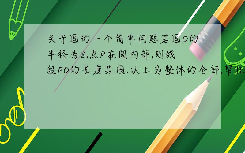 关于圆的一个简单问题若圆O的半径为8,点P在圆内部,则线段PO的长度范围.以上为整体的全部,帮忙求一下.请问题中所说的在圆内部算圆上吗?