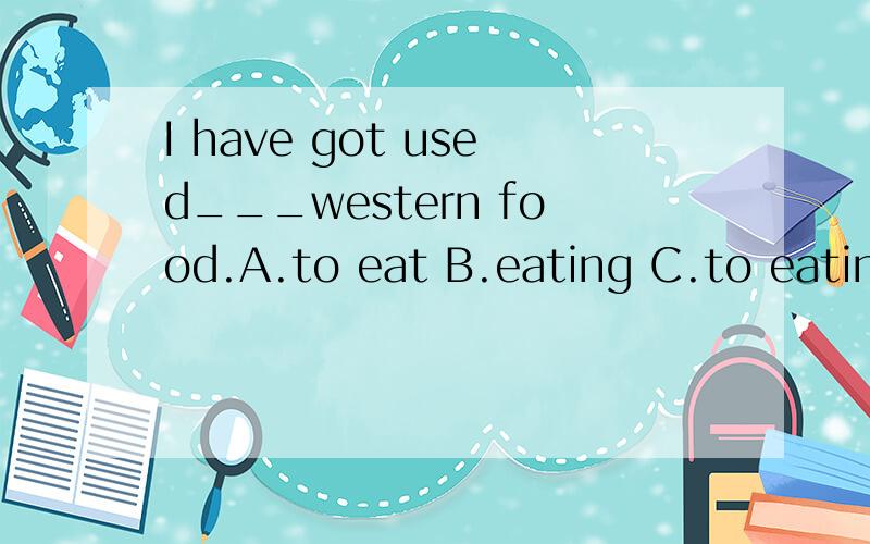 I have got used___western food.A.to eat B.eating C.to eating D.eatHe used to ___late.But now he is used to___earlyA.sleep;get up B.sleep;getting up C.sleeping;get up D.sleeping;getting up选什么,为什么