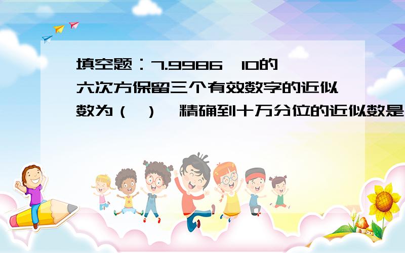 填空题：7.9986×10的六次方保留三个有效数字的近似数为（ ）,精确到十万分位的近似数是（ ）